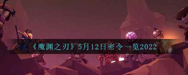 魔渊之刃5月12日密令一览2022